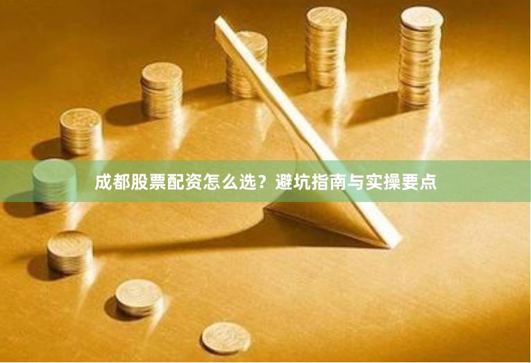 成都股票配资怎么选？避坑指南与实操要点