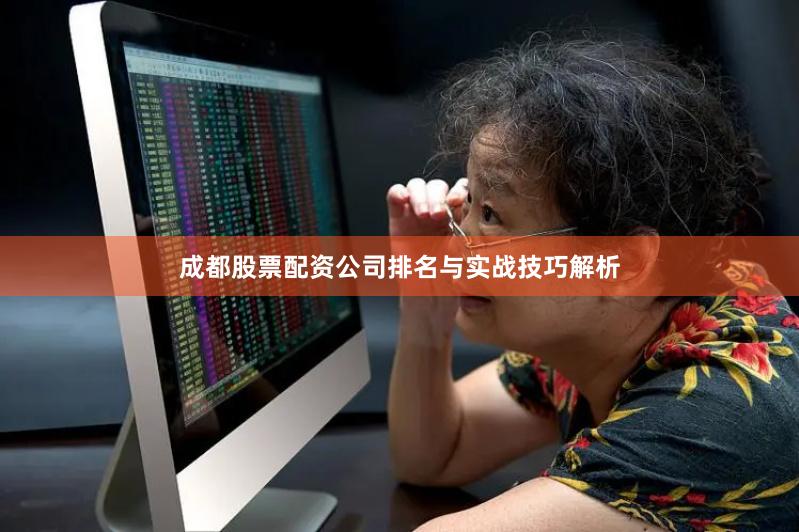 成都股票配资公司排名与实战技巧解析