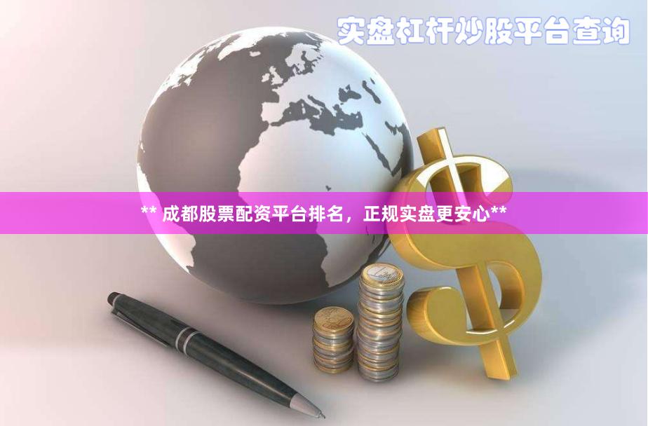 ** 成都股票配资平台排名，正规实盘更安心**