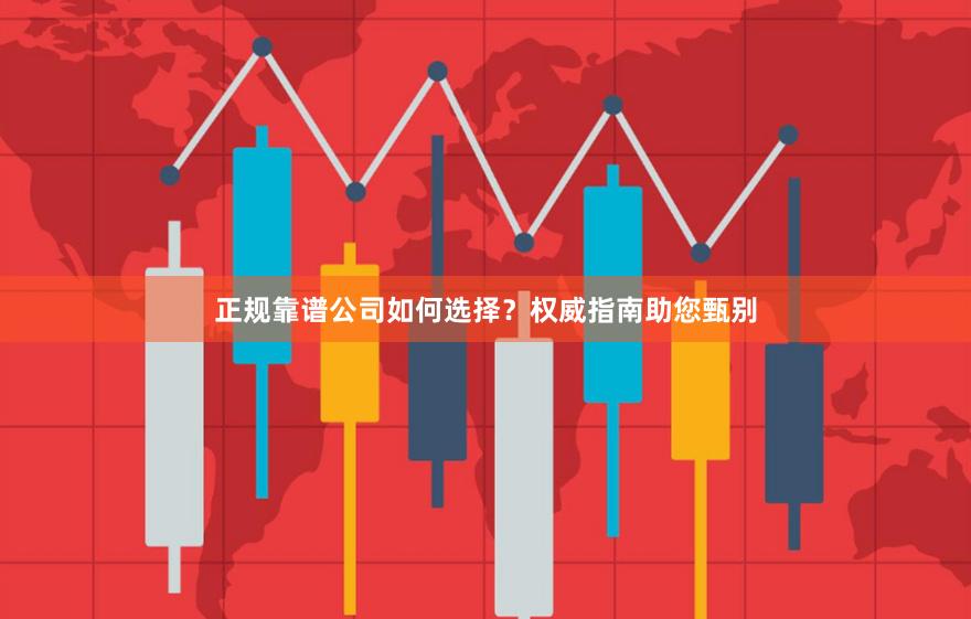 正规靠谱公司如何选择？权威指南助您甄别