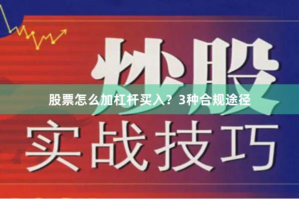 股票怎么加杠杆买入？3种合规途径