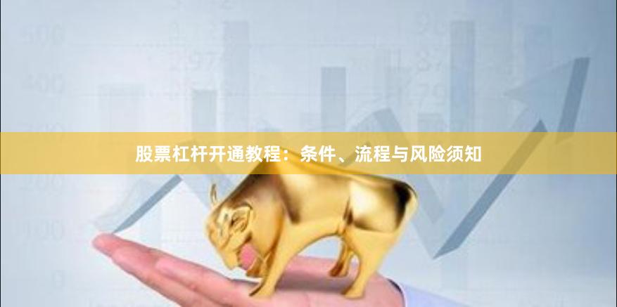股票杠杆开通教程：条件、流程与风险须知