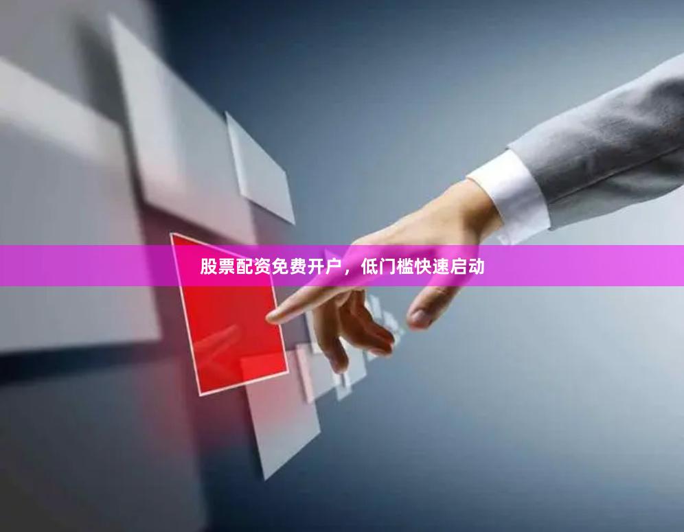 股票配资免费开户，低门槛快速启动