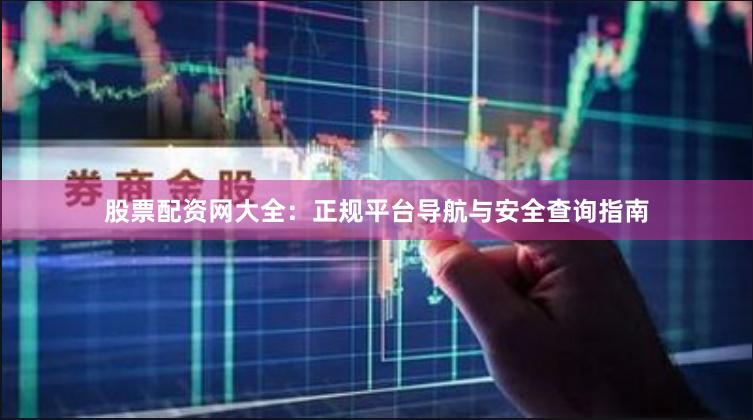 股票配资网大全：正规平台导航与安全查询指南