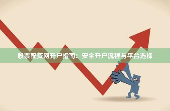 股票配资网开户指南：安全开户流程与平台选择