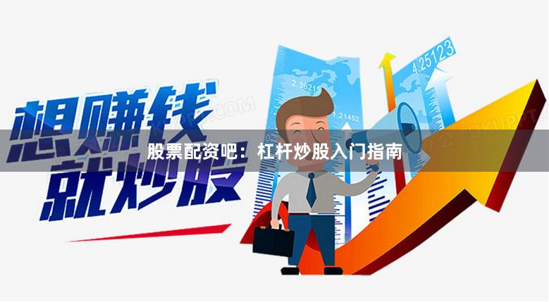 股票配资吧：杠杆炒股入门指南