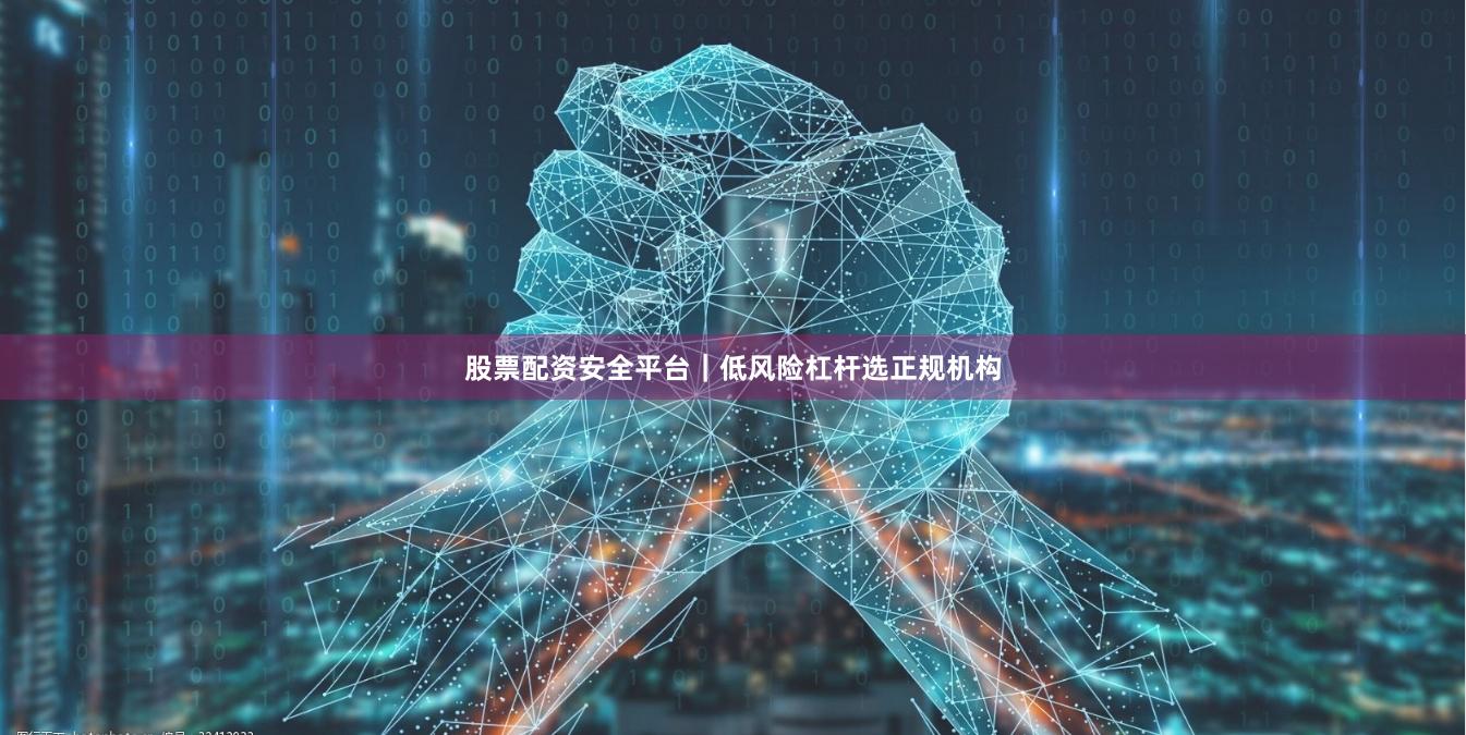 股票配资安全平台｜低风险杠杆选正规机构