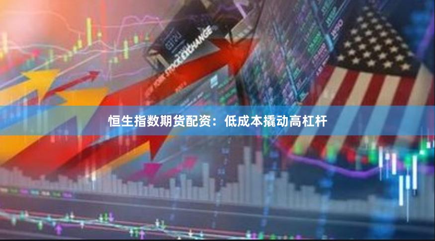 恒生指数期货配资：低成本撬动高杠杆
