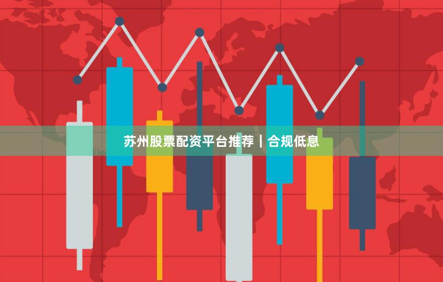苏州股票配资平台推荐｜合规低息